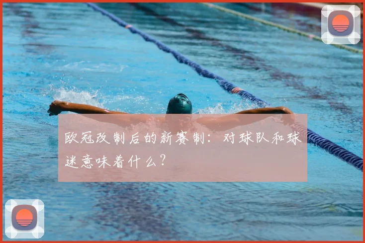 欧冠改制后的新赛制:对球队和球迷意味着什么?