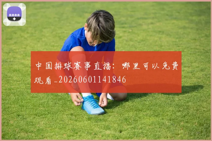 中国排球赛事直播:哪里可以免费观看_20260601141846