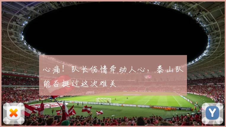 心痛!队长伤情牵动人心,泰山队能否挺过这次难关