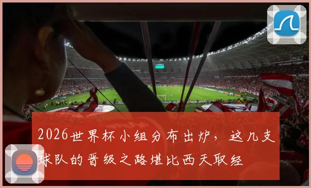 2026世界杯小组分布出炉,这几支球队的晋级之路堪比西天取经