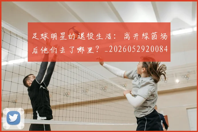 足球明星的退役生活：离开绿茵场后他们去了哪里？_20260529200849_20260610170344