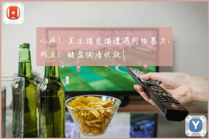 心疼!某主播直播遭遇网络暴力,网友:键盘侠请收敛!