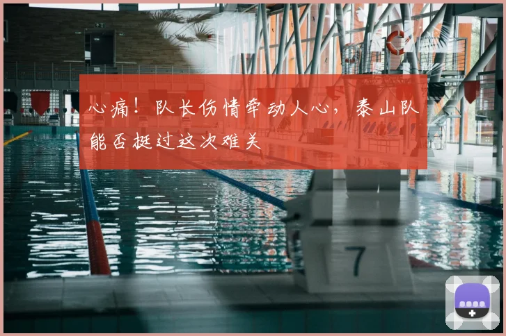 心痛!队长伤情牵动人心,泰山队能否挺过这次难关