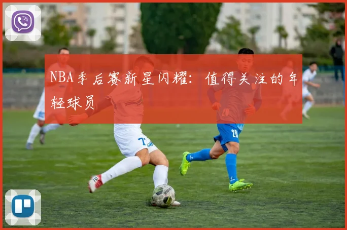 NBA季后赛新星闪耀:值得关注的年轻球员