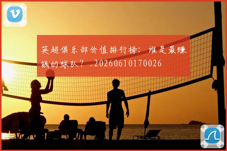 英超俱乐部价值排行榜：谁是最赚钱的球队？_20260610170026