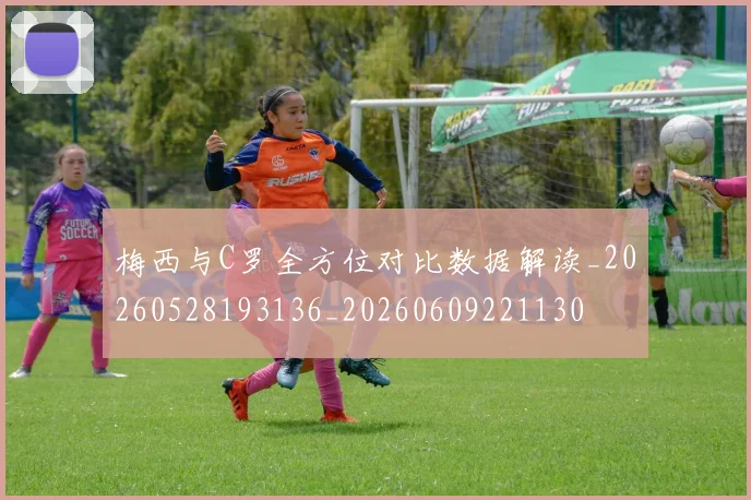 梅西与C罗全方位对比数据解读_20260528193136_20260609221130