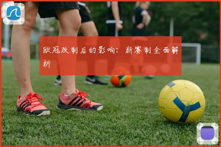 欧冠改制后的影响:新赛制全面解析