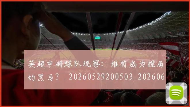 英超中游球队观察：谁将成为搅局的黑马？_20260529200503_20260610170024