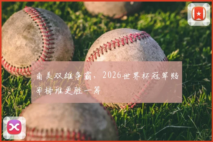 南美双雄争霸,2026世界杯冠军赔率榜谁更胜一筹