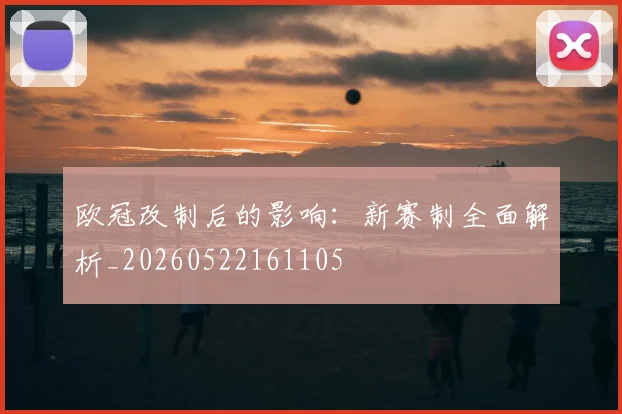 欧冠改制后的影响:新赛制全面解析_20260522161105