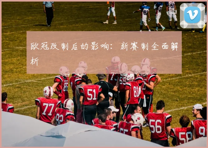 欧冠改制后的影响:新赛制全面解析