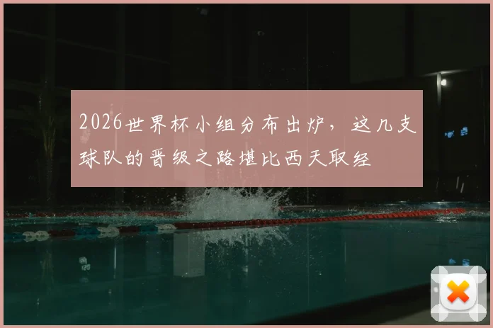 2026世界杯小组分布出炉,这几支球队的晋级之路堪比西天取经