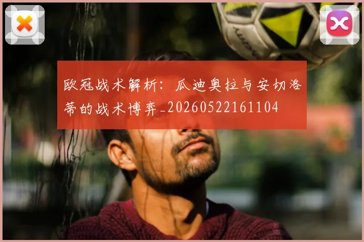 欧冠战术解析:瓜迪奥拉与安切洛蒂的战术博弈_20260522161104