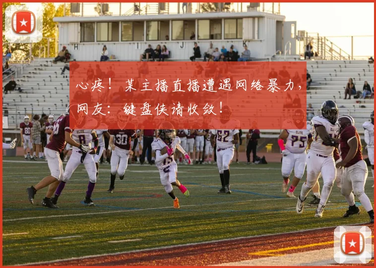 心疼!某主播直播遭遇网络暴力,网友:键盘侠请收敛!