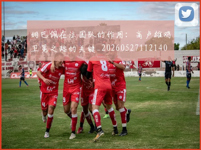 姆巴佩在法国队的作用:高卢雄鸡卫冕之路的关键_20260527112140