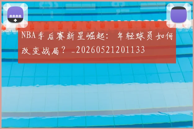 NBA季后赛新星崛起:年轻球员如何改变战局?_20260521201133