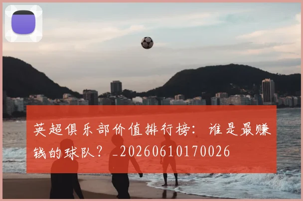 英超俱乐部价值排行榜：谁是最赚钱的球队？_20260610170026