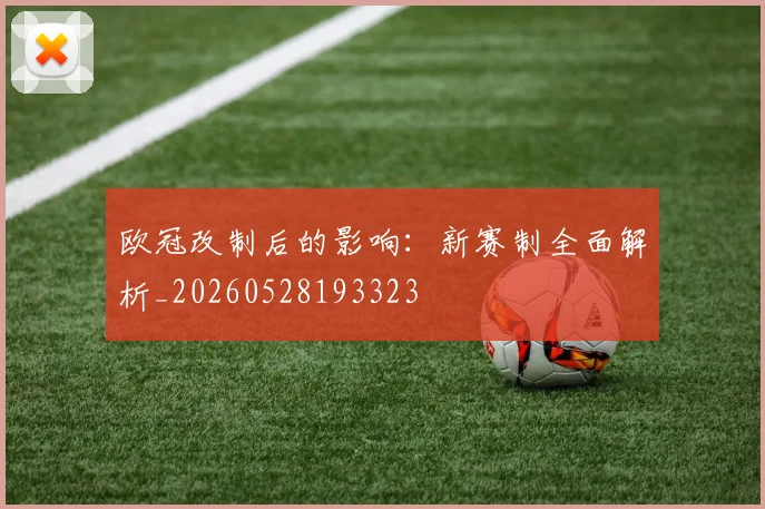 欧冠改制后的影响:新赛制全面解析_20260528193323