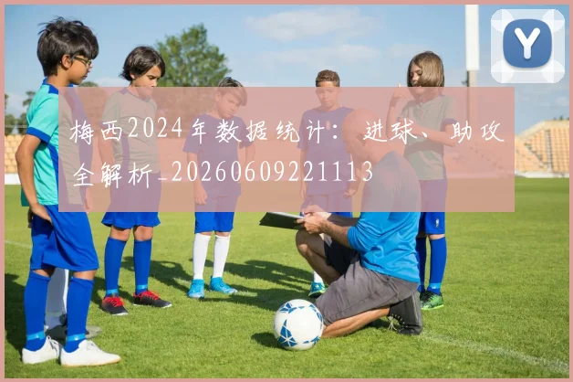 梅西2024年数据统计:进球、助攻全解析_20260609221113