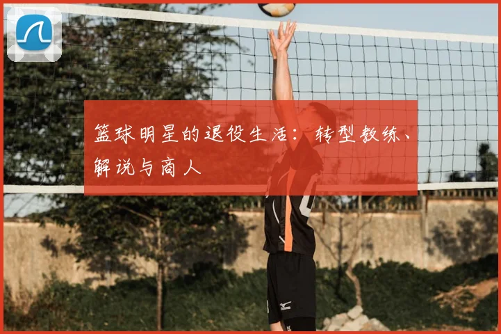 篮球明星的退役生活:转型教练、解说与商人