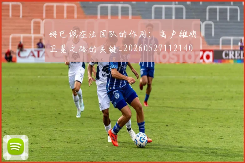 姆巴佩在法国队的作用:高卢雄鸡卫冕之路的关键_20260527112140