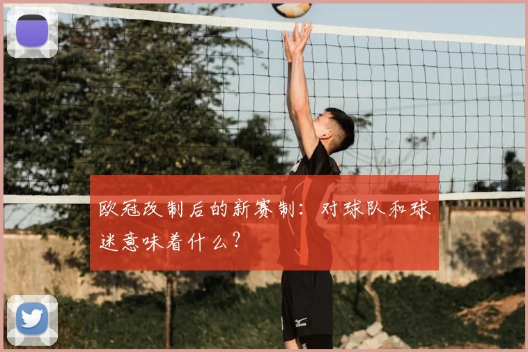 欧冠改制后的新赛制:对球队和球迷意味着什么?