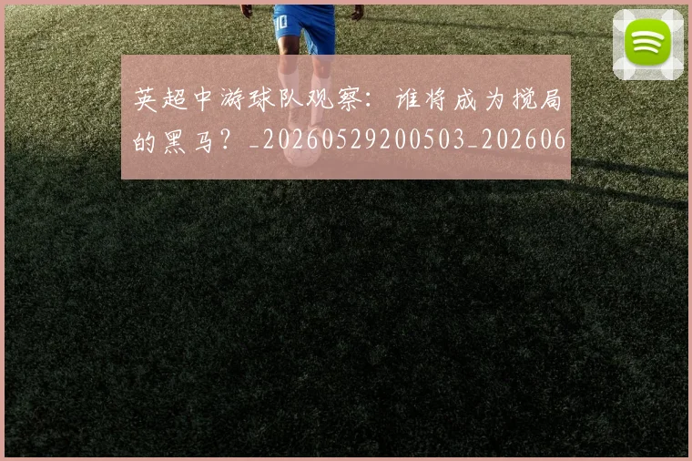 英超中游球队观察：谁将成为搅局的黑马？_20260529200503_20260610170024