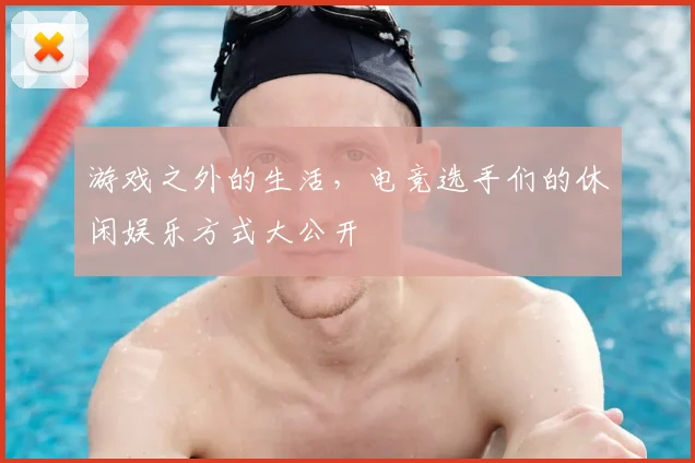 游戏之外的生活,电竞选手们的休闲娱乐方式大公开